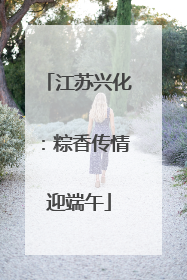 江苏兴化：粽香传情迎端午