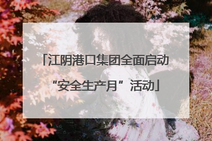 江阴港口集团全面启动“安全生产月”活动