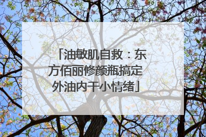 油敏肌自救：东方佰丽修颜瓶搞定外油内干小情绪