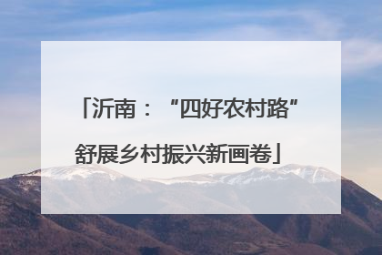沂南：“四好农村路”舒展乡村振兴新画卷