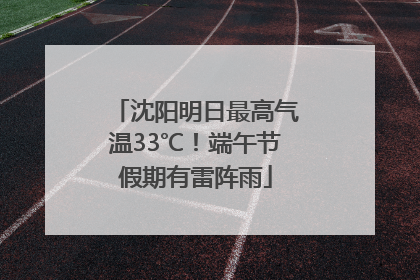 沈阳明日最高气温33℃！端午节假期有雷阵雨