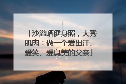 沙溢晒健身照，大秀肌肉：做一个爱出汗、爱笑、爱臭美的父亲