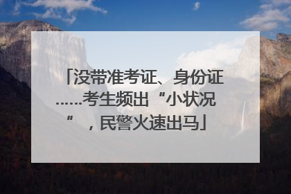 没带准考证、身份证……考生频出“小状况”，民警火速出马