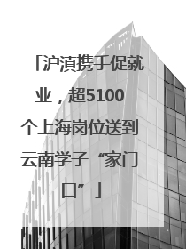 沪滇携手促就业，超5100个上海岗位送到云南学子“家门口”