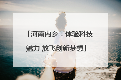 河南内乡：体验科技魅力 放飞创新梦想