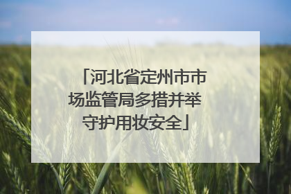 河北省定州市市场监管局多措并举守护用妆安全