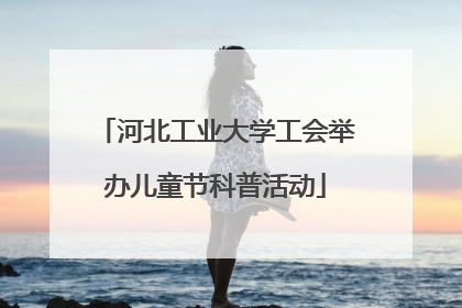 河北工业大学工会举办儿童节科普活动