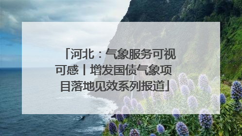 河北：气象服务可视可感丨增发国债气象项目落地见效系列报道