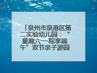 泉州市泉港区第二实验幼儿园：“童趣六一·粽享端午”双节亲子游园会欢乐开启