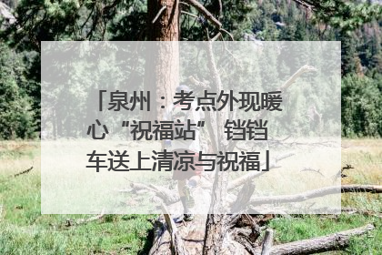 泉州：考点外现暖心“祝福站” 铛铛车送上清凉与祝福