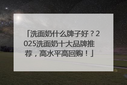 洗面奶什么牌子好？2025洗面奶十大品牌推荐，高水平高回购！