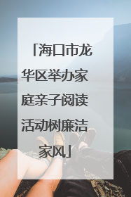 海口市龙华区举办家庭亲子阅读活动树廉洁家风
