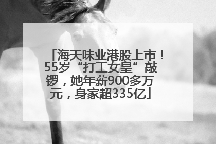 海天味业港股上市！55岁“打工女皇”敲锣，她年薪900多万元，身家超335亿