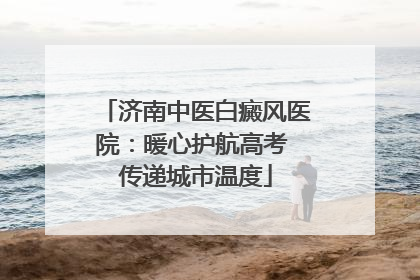 济南中医白癜风医院：暖心护航高考 传递城市温度