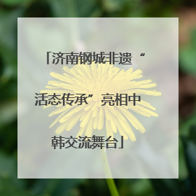 济南钢城非遗“活态传承”亮相中韩交流舞台