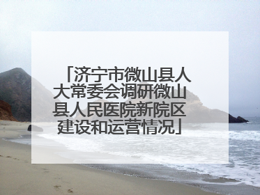 济宁市微山县人大常委会调研微山县人民医院新院区建设和运营情况