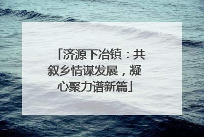 济源下冶镇：共叙乡情谋发展，凝心聚力谱新篇