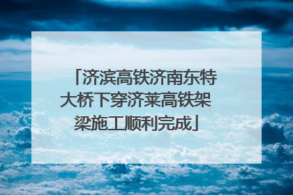 济滨高铁济南东特大桥下穿济莱高铁架梁施工顺利完成