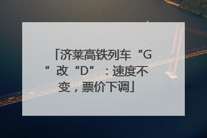 济莱高铁列车“G”改“D”：速度不变，票价下调