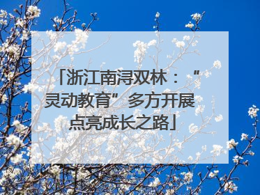 浙江南浔双林：“灵动教育”多方开展 点亮成长之路