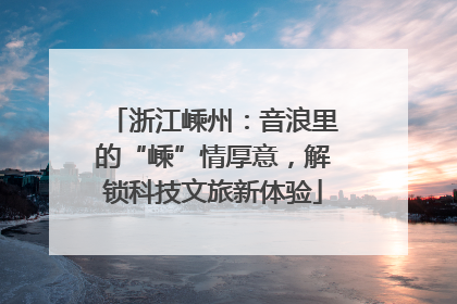 浙江嵊州：音浪里的“嵊”情厚意，解锁科技文旅新体验
