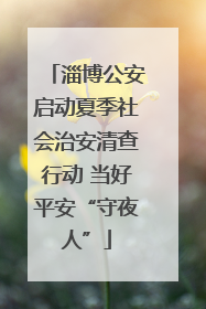 淄博公安启动夏季社会治安清查行动 当好平安“守夜人”