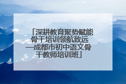 深耕教育聚势赋能 骨干培训领航致远—成都市初中语文骨干教师培训班