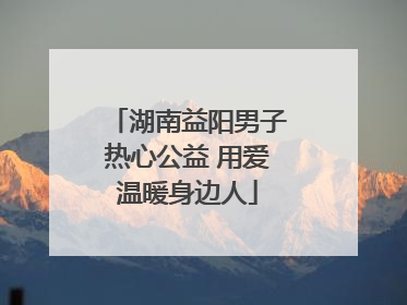 湖南益阳男子热心公益 用爱温暖身边人