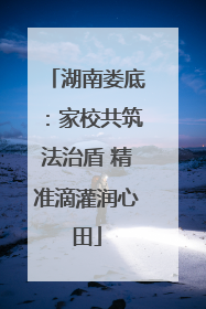 湖南娄底：家校共筑法治盾 精准滴灌润心田
