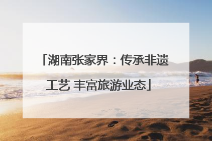 湖南张家界：传承非遗工艺 丰富旅游业态