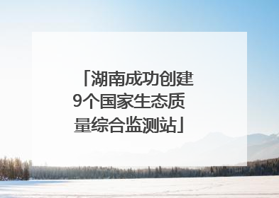 湖南成功创建9个国家生态质量综合监测站