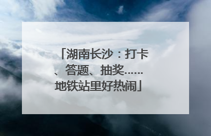 湖南长沙：打卡、答题、抽奖……地铁站里好热闹