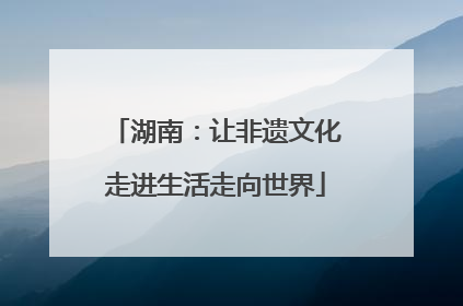 湖南：让非遗文化走进生活走向世界