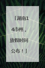 湖南14市州，放假时间公布！