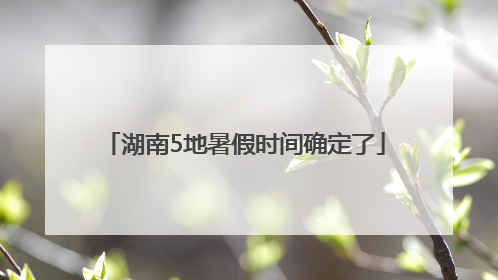 湖南5地暑假时间确定了