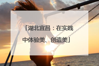 湖北宜昌：在实践中体验美、创造美