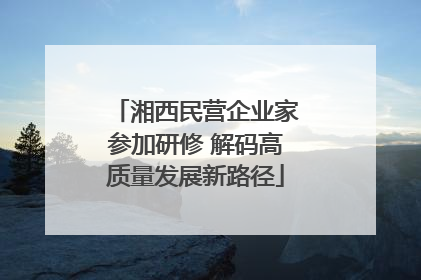 湘西民营企业家参加研修 解码高质量发展新路径