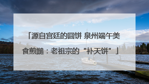 源自宫廷的圆饼 泉州端午美食煎䭔：老祖宗的“补天饼”