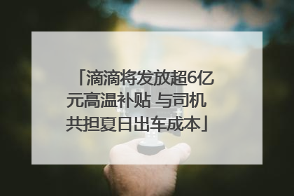 滴滴将发放超6亿元高温补贴 与司机共担夏日出车成本