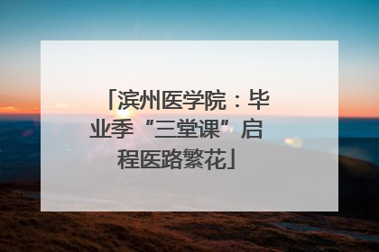 滨州医学院：毕业季“三堂课”启程医路繁花