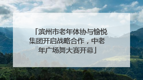 滨州市老年体协与愉悦集团开启战略合作，中老年广场舞大赛开幕