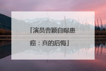 演员曹颖自曝患癌：真的后悔