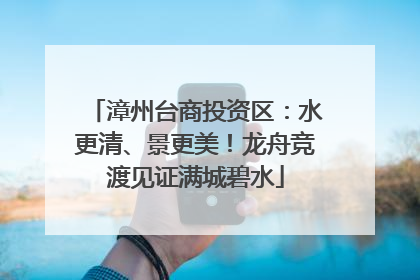 漳州台商投资区：水更清、景更美！龙舟竞渡见证满城碧水