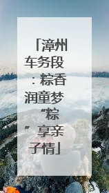 漳州车务段：粽香润童梦 “粽”享亲子情