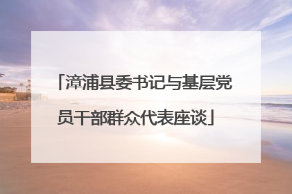漳浦县委书记与基层党员干部群众代表座谈