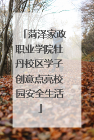 菏泽家政职业学院牡丹校区学子创意点亮校园安全生活