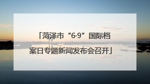 菏泽市“6·9”国际档案日专题新闻发布会召开