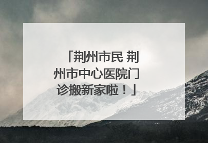 荆州市民 荆州市中心医院门诊搬新家啦！
