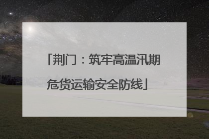荆门：筑牢高温汛期危货运输安全防线
