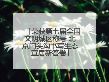 荣获第七届全国文明城区称号 北京门头沟书写生态宜居新答卷